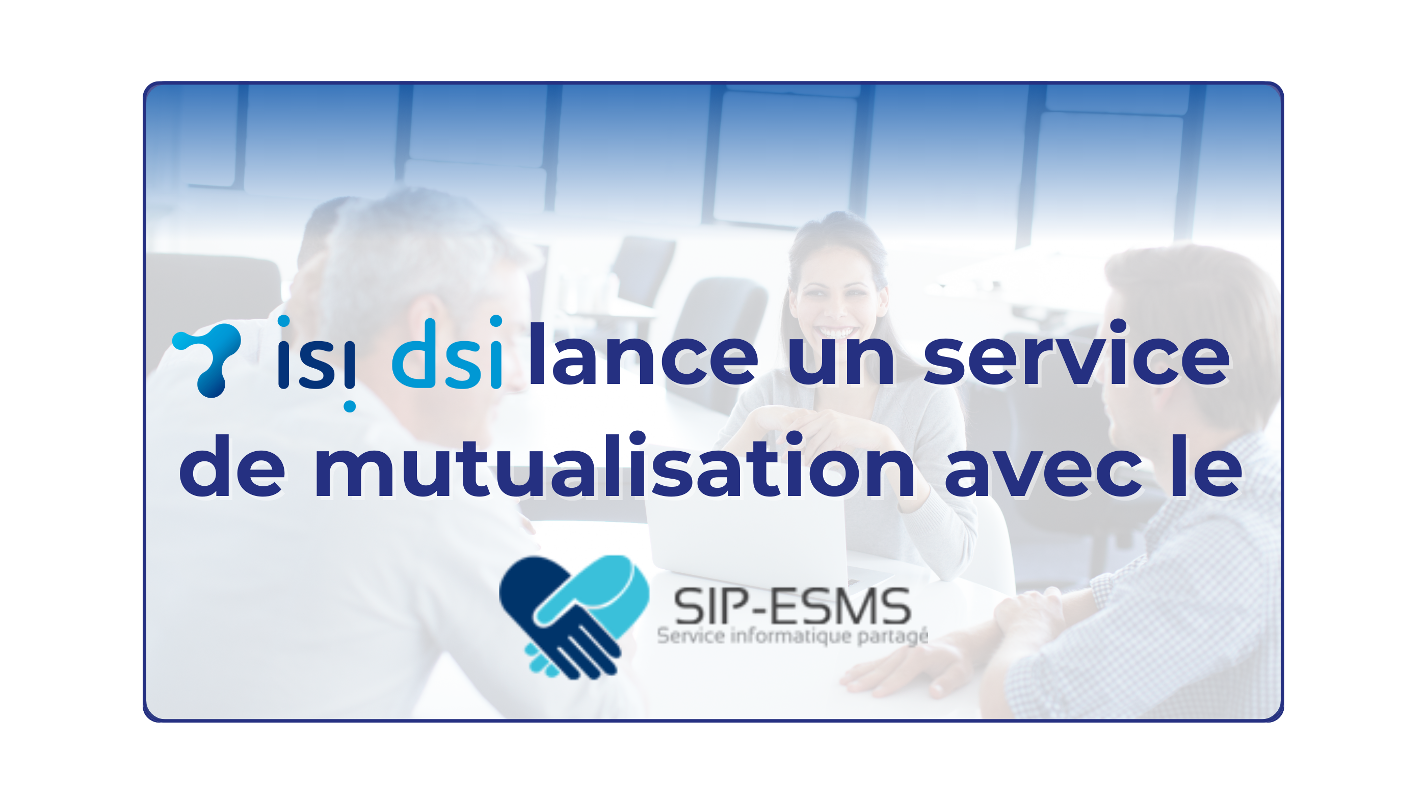 Isi-DSI lance un service de mutualisation avec le SIP-ESMS  